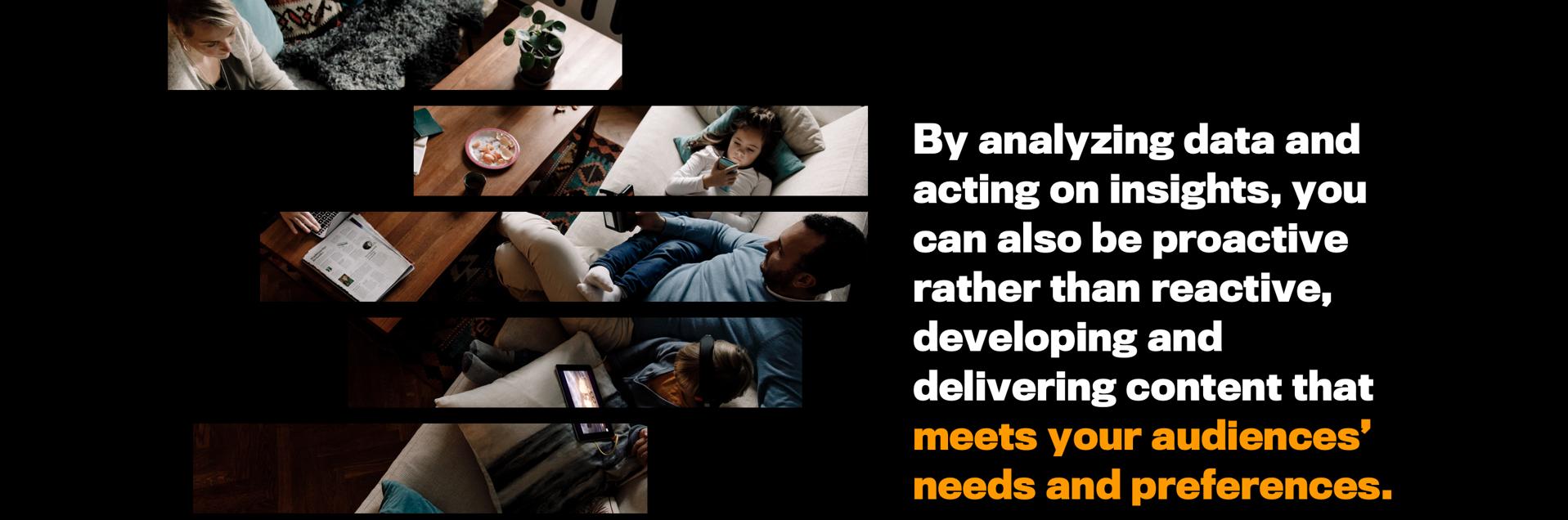 By analyzing data and acting on insights, you can also be proactive rather than reactive, developing and delivering content that meets your audiences’ needs and preferences.