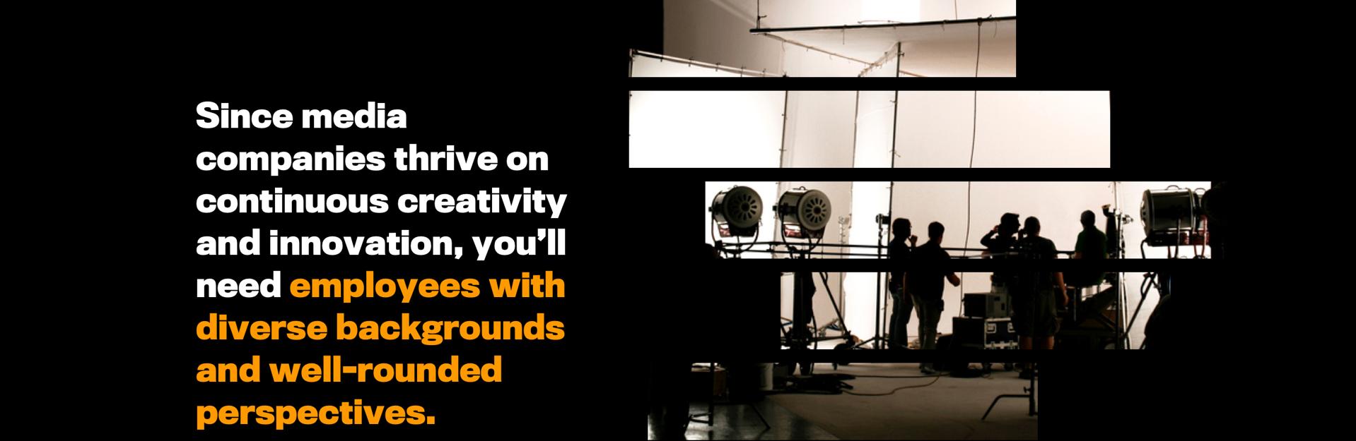 Since media companies thrive on continuous creativity and innovation, you’ll need employees with diverse backgrounds and well-rounded perspectives.