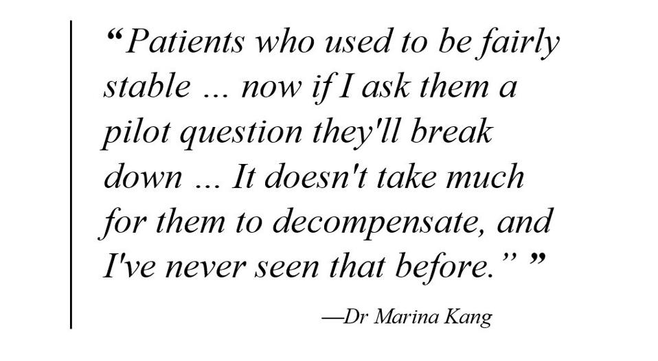 Patients who used to be fairly stable...now if I ask them a pilot question they'll break down. It doesn't take much for them to decompensate and I've never seen that before.